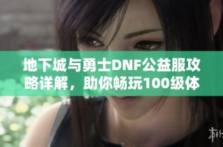 地下城与勇士DNF公益服攻略详解，助你畅玩100级体验