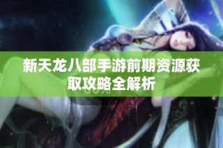 新天龙八部手游前期资源获取攻略全解析