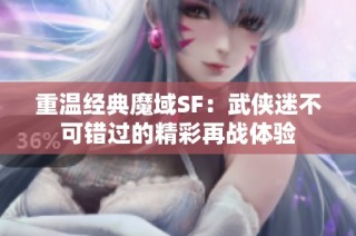 重温经典魔域SF：武侠迷不可错过的精彩再战体验