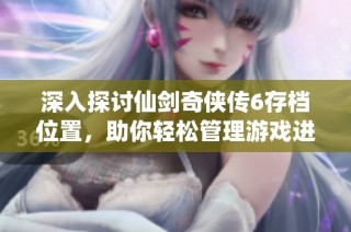 深入探讨仙剑奇侠传6存档位置，助你轻松管理游戏进度
