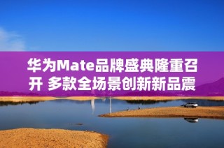 华为Mate品牌盛典隆重召开 多款全场景创新新品震撼发布