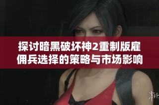 探讨暗黑破坏神2重制版雇佣兵选择的策略与市场影响分析