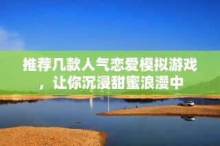 推荐几款人气恋爱模拟游戏，让你沉浸甜蜜浪漫中