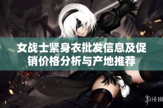女战士紧身衣批发信息及促销价格分析与产地推荐