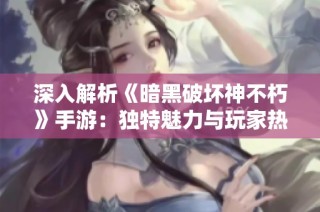 深入解析《暗黑破坏神不朽》手游：独特魅力与玩家热议话题