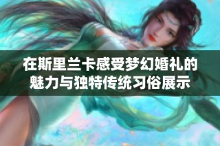 在斯里兰卡感受梦幻婚礼的魅力与独特传统习俗展示