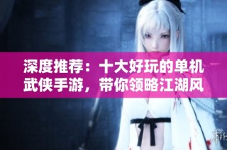 深度推荐：十大好玩的单机武侠手游，带你领略江湖风云