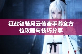 征战铁骑风云传奇手游全方位攻略与技巧分享