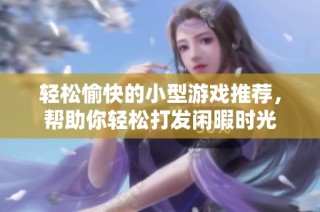 轻松愉快的小型游戏推荐，帮助你轻松打发闲暇时光