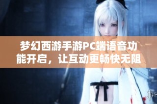 梦幻西游手游PC端语音功能开启，让互动更畅快无阻
