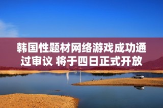 韩国性题材网络游戏成功通过审议 将于四日正式开放测试