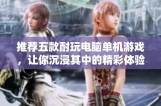 推荐五款耐玩电脑单机游戏，让你沉浸其中的精彩体验