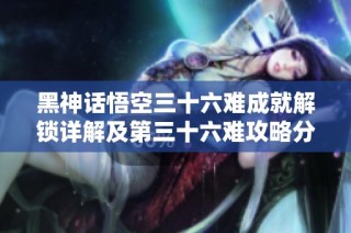 黑神话悟空三十六难成就解锁详解及第三十六难攻略分享
