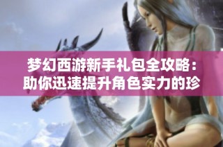 梦幻西游新手礼包全攻略：助你迅速提升角色实力的珍贵奖励