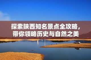 探索陕西知名景点全攻略，带你领略历史与自然之美