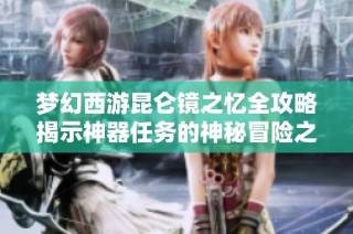 梦幻西游昆仑镜之忆全攻略揭示神器任务的神秘冒险之旅