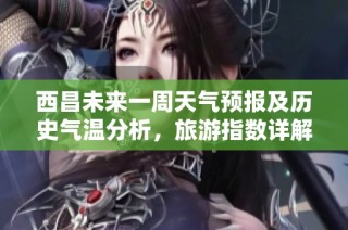 西昌未来一周天气预报及历史气温分析，旅游指数详解助您规划完美行程