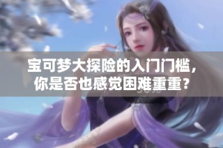 宝可梦大探险的入门门槛，你是否也感觉困难重重？