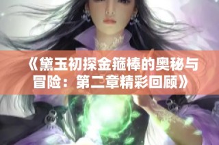 《黛玉初探金箍棒的奥秘与冒险：第二章精彩回顾》