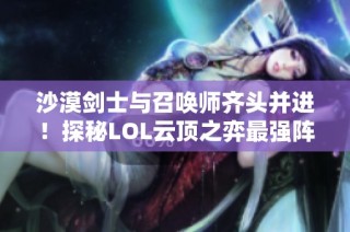 沙漠剑士与召唤师齐头并进！探秘LOL云顶之弈最强阵容