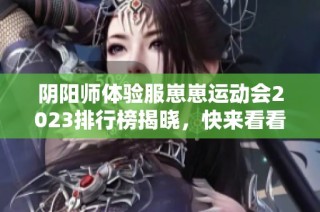 阴阳师体验服崽崽运动会2023排行榜揭晓，快来看看谁是冠军！