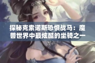 探秘克索诺斯恐惧战马：魔兽世界中最炫酷的坐骑之一