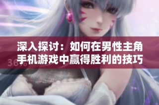 深入探讨：如何在男性主角手机游戏中赢得胜利的技巧与策略