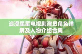 浪漫星星电视剧演员角色详解及人物介绍合集
