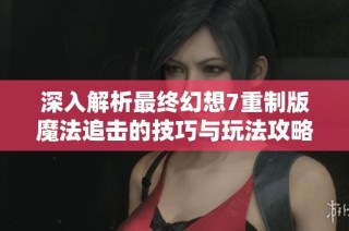 深入解析最终幻想7重制版魔法追击的技巧与玩法攻略，助你玩转游戏世界