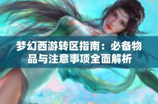 梦幻西游转区指南：必备物品与注意事项全面解析