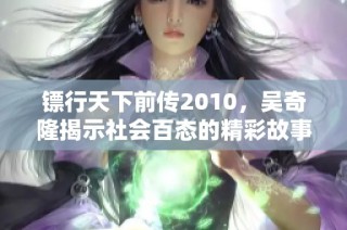 镖行天下前传2010，吴奇隆揭示社会百态的精彩故事