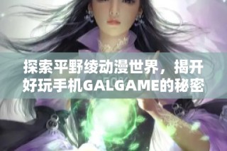 探索平野绫动漫世界，揭开好玩手机GALGAME的秘密与乐趣
