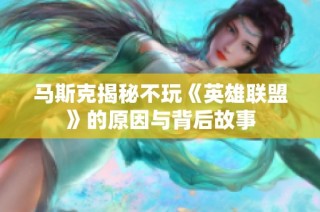 马斯克揭秘不玩《英雄联盟》的原因与背后故事