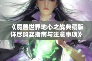 《魔兽世界地心之战典藏版详尽购买指南与注意事项》