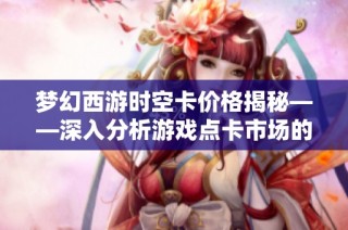 梦幻西游时空卡价格揭秘——深入分析游戏点卡市场的变化趋势