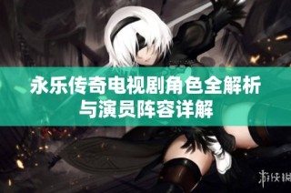 永乐传奇电视剧角色全解析与演员阵容详解
