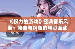 《权力的游戏》经典音乐风潮：舞曲与DJ版的精彩互动与魅力