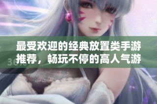最受欢迎的经典放置类手游推荐，畅玩不停的高人气游戏大全