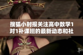 搜狐小时报关注高中数学1对1补课班的最新动态和社会影响
