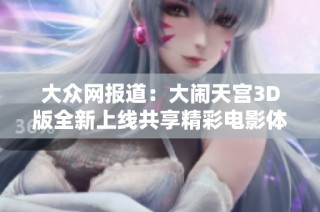 大众网报道：大闹天宫3D版全新上线共享精彩电影体验免费观看。
