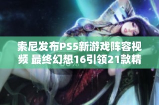 索尼发布PS5新游戏阵容视频 最终幻想16引领21款精彩作品亮相