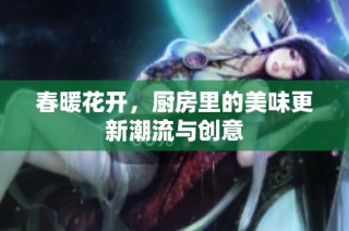 春暖花开，厨房里的美味更新潮流与创意