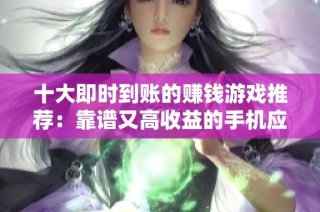 十大即时到账的赚钱游戏推荐：靠谱又高收益的手机应用大全