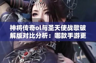 神将传奇ol与圣天使战歌破解版对比分析：哪款手游更具魅力和乐趣