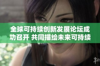 全球可持续创新发展论坛成功召开 共同描绘未来可持续创新愿景