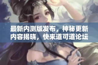 最新内测版发布，神秘更新内容揭晓，快来道可道论坛一探究竟！
