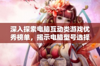 深入探索电脑互动类游戏优秀榜单，揭示电脑型号选择技巧