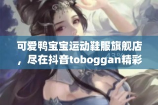 可爱鸭宝宝运动鞋服旗舰店，尽在抖音toboggan精彩上线！