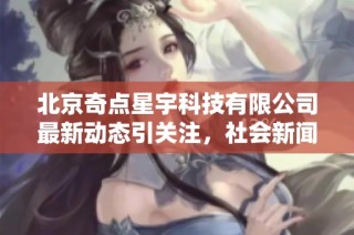 北京奇点星宇科技有限公司最新动态引关注，社会新闻解析其发展潜力