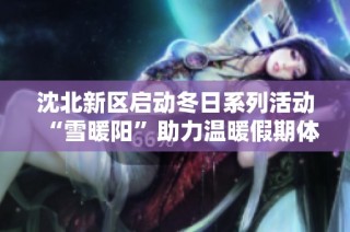 沈北新区启动冬日系列活动“雪暖阳”助力温暖假期体验
